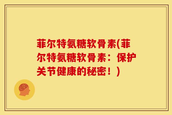 菲尔特氨糖软骨素(菲尔特氨糖软骨素：保护关节健康的秘密！)-第1张图片-关节骑士