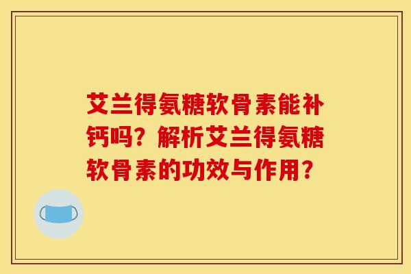 艾兰得氨糖软骨素能补钙吗？解析艾兰得氨糖软骨素的功效与作用？-第1张图片-关节骑士