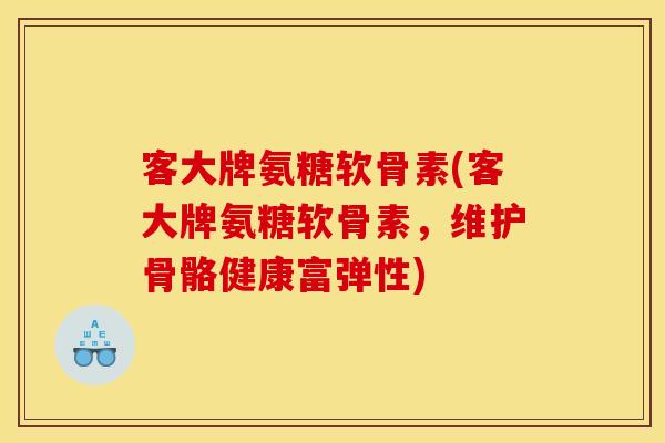 客大牌氨糖软骨素(客大牌氨糖软骨素，维护骨骼健康富弹性)