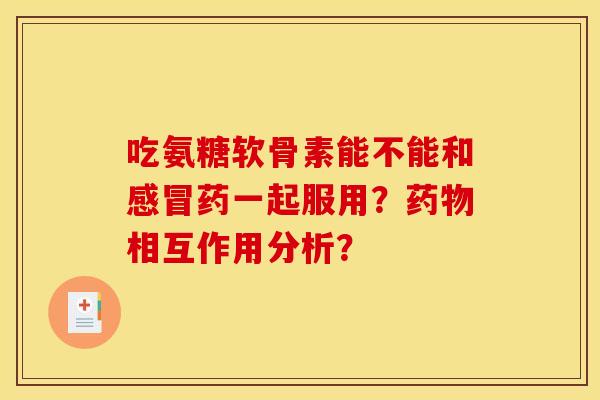 吃氨糖软骨素能不能和感冒药一起服用？药物相互作用分析？