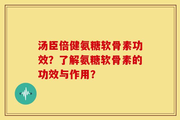 汤臣倍健氨糖软骨素功效？了解氨糖软骨素的功效与作用？-第1张图片-关节骑士