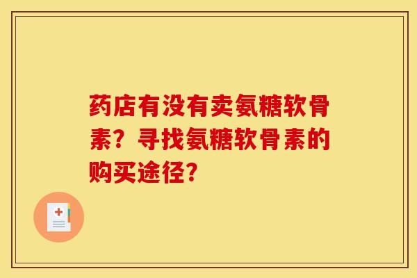 药店有没有卖氨糖软骨素?寻找氨糖软骨素的购买途径?-第1张图片-关节骑士 药店有没有卖氨糖软骨素?寻找氨糖软骨素的购买途径?-第1张图片-关节骑士