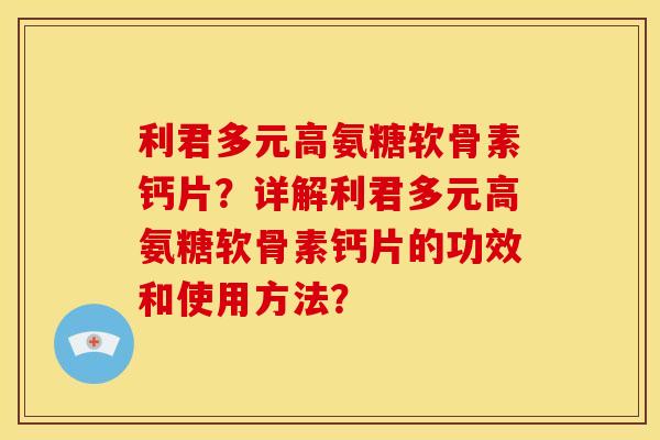 利君多元高氨糖软骨素钙片？详解利君多元高氨糖软骨素钙片的功效和使用方法？