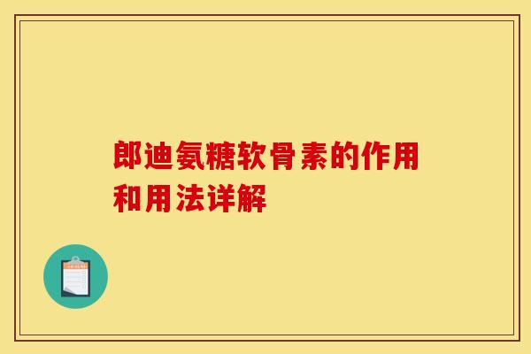 郎迪氨糖软骨素的作用和用法详解-第1张图片-关节骑士