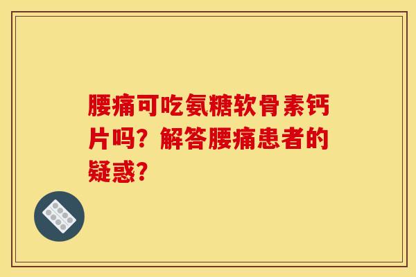 腰痛可吃氨糖软骨素钙片吗?解答腰痛患者的疑惑?-第1张图片-关节骑士 腰痛可吃氨糖软骨素钙片吗?解答腰痛患者的疑惑?-第1张图片-关节骑士
