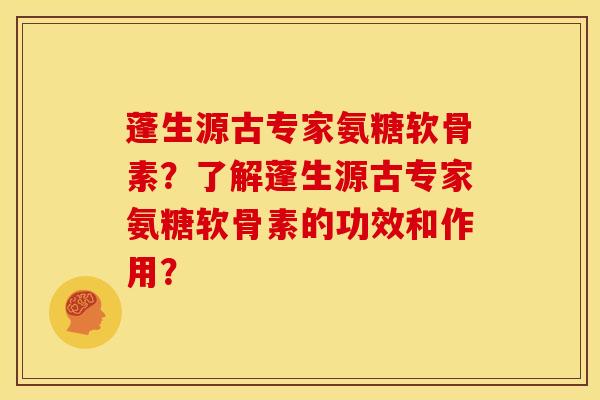 蓬生源古专家氨糖软骨素?了解蓬生源古专家氨糖软骨素的功效和作用?-第1张图片-关节骑士 蓬生源古专家氨糖软骨素?了解蓬生源古专家氨糖软骨素的功效和作用?-第1张图片-关节骑士