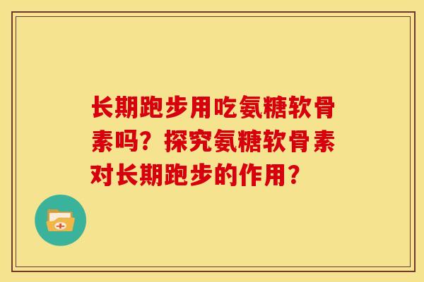 长期跑步用吃氨糖软骨素吗？探究氨糖软骨素对长期跑步的作用？