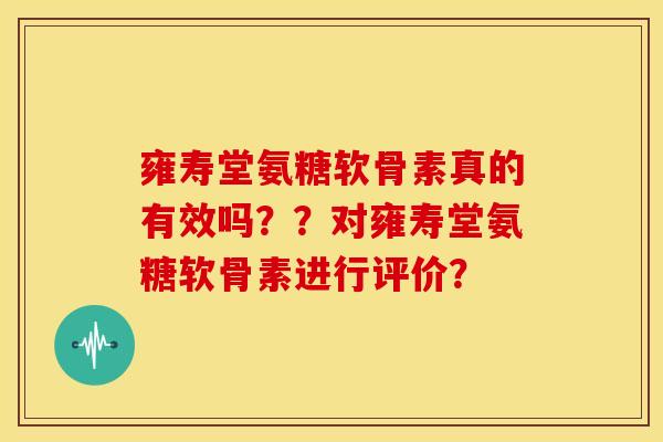 雍寿堂氨糖软骨素真的有效吗？？对雍寿堂氨糖软骨素进行评价？