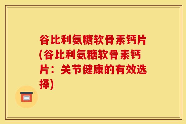 谷比利氨糖软骨素钙片(谷比利氨糖软骨素钙片:关节健康的有效选择)-第1张图片-关节骑士 谷比利氨糖软骨素钙片(谷比利氨糖软骨素钙片:关节健康的有效选择)-第1张图片-关节骑士