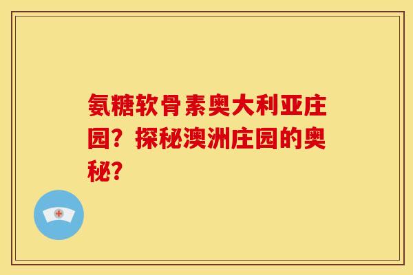 氨糖软骨素奥大利亚庄园?探秘澳洲庄园的奥秘?-第1张图片-关节骑士 氨糖软骨素奥大利亚庄园?探秘澳洲庄园的奥秘?-第1张图片-关节骑士