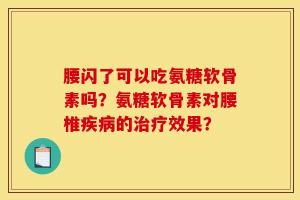 腰闪了可以吃氨糖软骨素吗？氨糖软骨素对腰椎疾病的治疗效果？-第1张图片-关节骑士