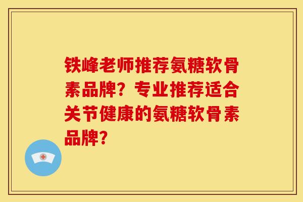 铁峰老师推荐氨糖软骨素品牌？专业推荐适合关节健康的氨糖软骨素品牌？