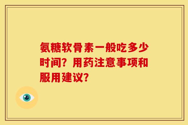 氨糖软骨素一般吃多少时间?用药注意事项和服用建议?-第1张图片-关节骑士 氨糖软骨素一般吃多少时间?用药注意事项和服用建议?-第1张图片-关节骑士
