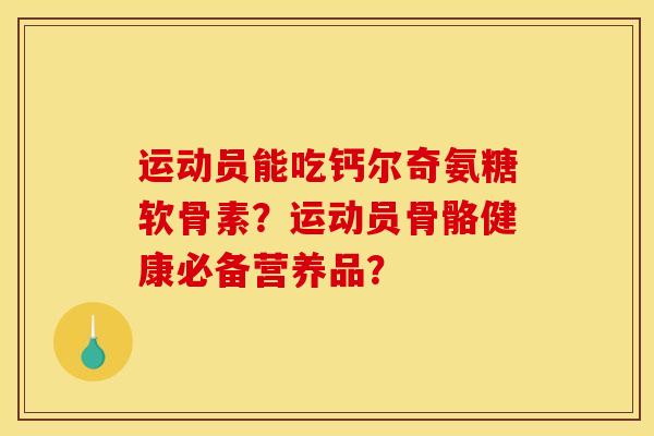 运动员能吃钙尔奇氨糖软骨素？运动员骨骼健康必备营养品？-第1张图片-关节骑士