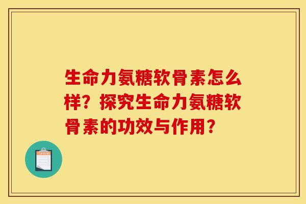 生命力氨糖软骨素怎么样？探究生命力氨糖软骨素的功效与作用？