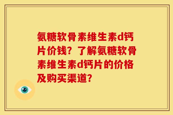 氨糖软骨素维生素d钙片价钱？了解氨糖软骨素维生素d钙片的价格及购买渠道？-第1张图片-关节骑士