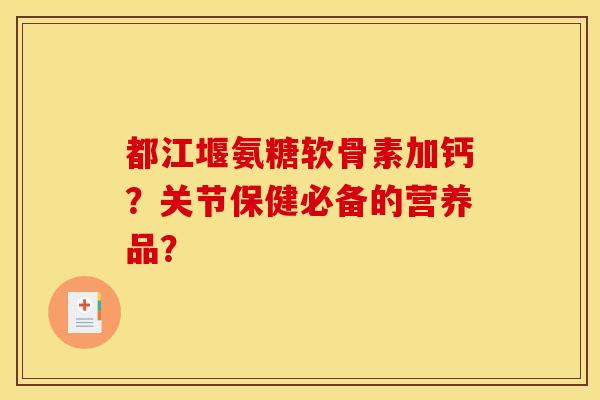 都江堰氨糖软骨素加钙？关节保健必备的营养品？