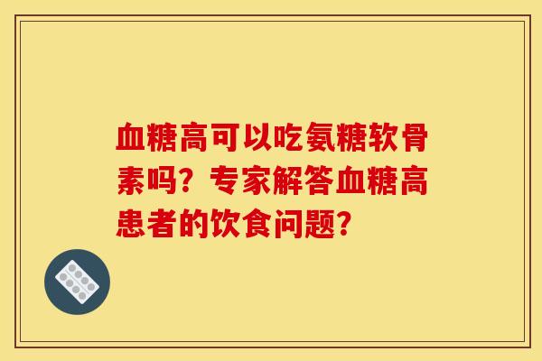 血糖高可以吃氨糖软骨素吗？专家解答血糖高患者的饮食问题？-第1张图片-关节骑士