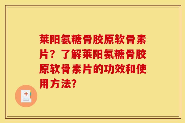 莱阳氨糖骨胶原软骨素片？了解莱阳氨糖骨胶原软骨素片的功效和使用方法？-第1张图片-关节骑士