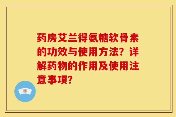 药房艾兰得氨糖软骨素的功效与使用方法？详解药物的作用及使用注意事项？