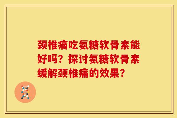 颈椎痛吃氨糖软骨素能好吗？探讨氨糖软骨素缓解颈椎痛的效果？