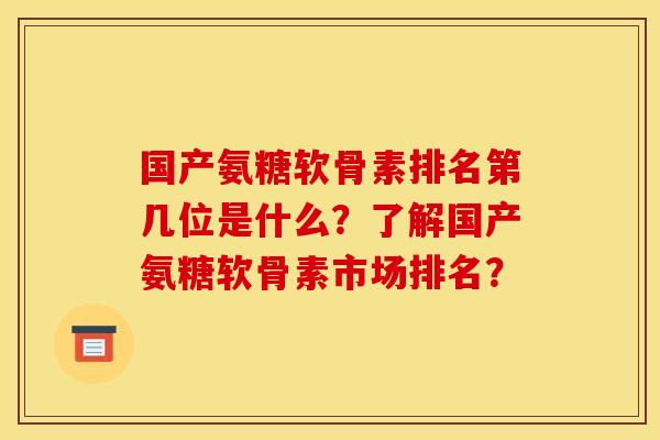 国产氨糖软骨素排名第几位是什么？了解国产氨糖软骨素市场排名？