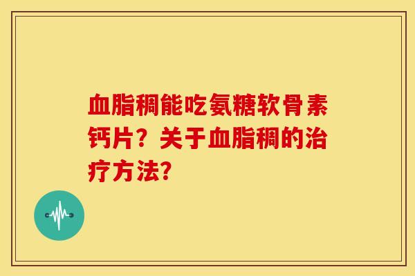 血脂稠能吃氨糖软骨素钙片？关于血脂稠的治疗方法？-第1张图片-关节骑士