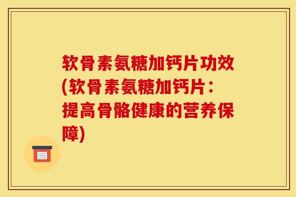 软骨素氨糖加钙片功效(软骨素氨糖加钙片：提高骨骼健康的营养保障)
