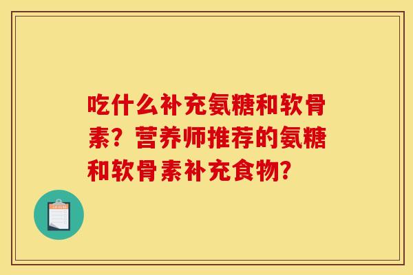 吃什么补充氨糖和软骨素？营养师推荐的氨糖和软骨素补充食物？