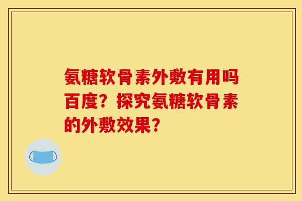 氨糖软骨素外敷有用吗百度？探究氨糖软骨素的外敷效果？