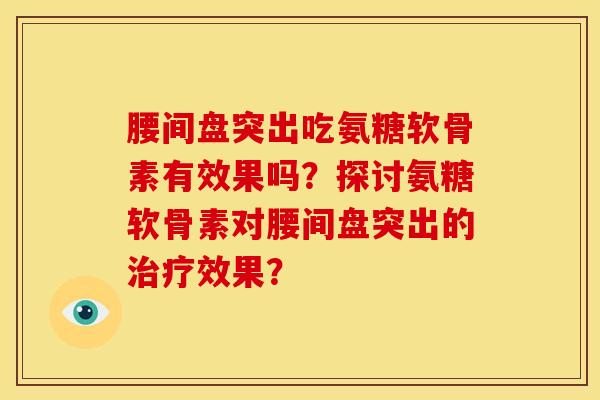 腰间盘突出吃氨糖软骨素有效果吗？探讨氨糖软骨素对腰间盘突出的治疗效果？-第1张图片-关节骑士