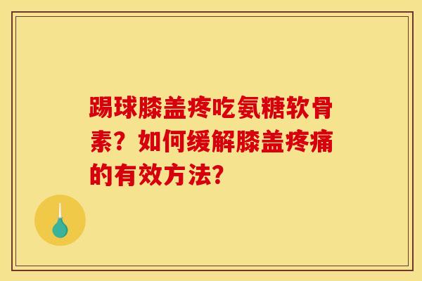踢球膝盖疼吃氨糖软骨素？如何缓解膝盖疼痛的有效方法？