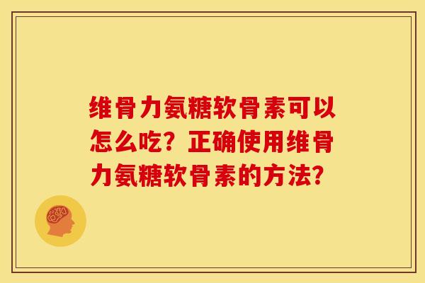 维骨力氨糖软骨素可以怎么吃？正确使用维骨力氨糖软骨素的方法？