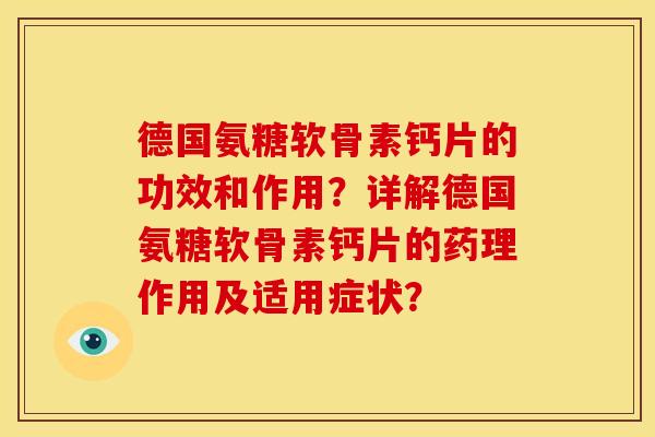德国氨糖软骨素钙片的功效和作用？详解德国氨糖软骨素钙片的药理作用及适用症状？