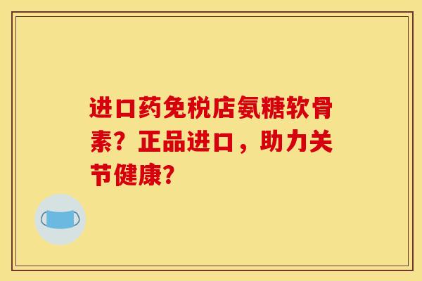 进口药免税店氨糖软骨素?正品进口,助力关节健康?-第1张图片-关节骑士 进口药免税店氨糖软骨素?正品进口,助力关节健康?-第1张图片-关节骑士