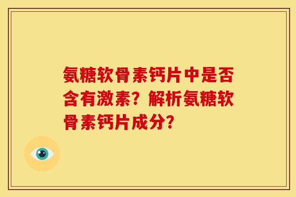 氨糖软骨素钙片中是否含有激素？解析氨糖软骨素钙片成分？-第1张图片-关节骑士