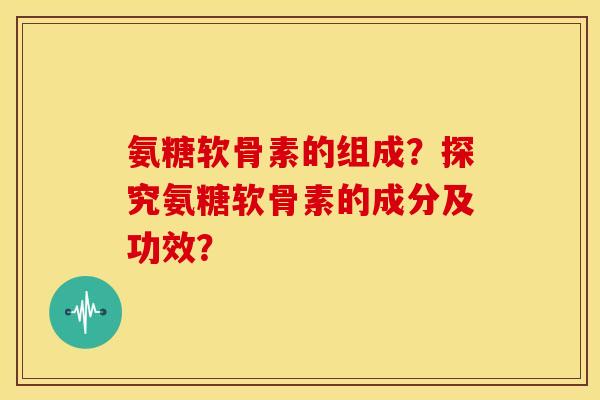 氨糖软骨素的组成？探究氨糖软骨素的成分及功效？