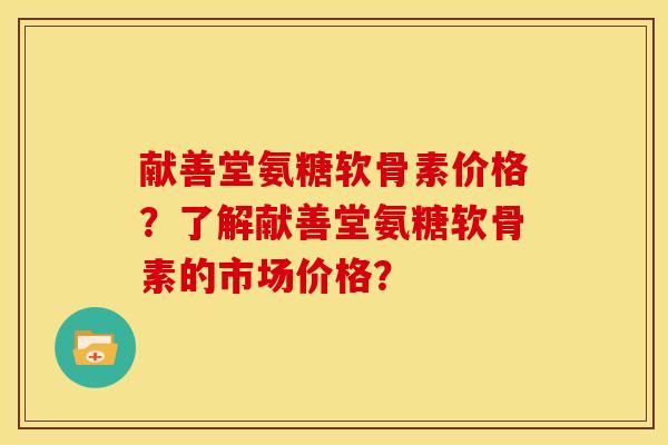 献善堂氨糖软骨素价格?了解献善堂氨糖软骨素的市场价格?-第1张图片-关节骑士 献善堂氨糖软骨素价格?了解献善堂氨糖软骨素的市场价格?-第1张图片-关节骑士