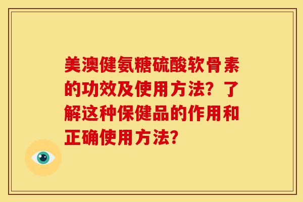 美澳健氨糖硫酸软骨素的功效及使用方法？了解这种保健品的作用和正确使用方法？-第1张图片-关节骑士