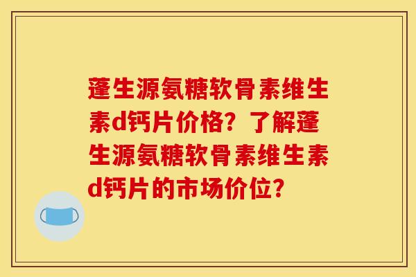蓬生源氨糖软骨素维生素d钙片价格？了解蓬生源氨糖软骨素维生素d钙片的市场价位？-第1张图片-关节骑士