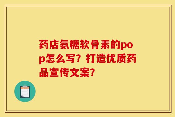 药店氨糖软骨素的pop怎么写?打造优质药品宣传文案?-第1张图片-关节骑士 药店氨糖软骨素的pop怎么写?打造优质药品宣传文案?-第1张图片-关节骑士