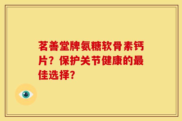 茗善堂牌氨糖软骨素钙片？保护关节健康的最佳选择？