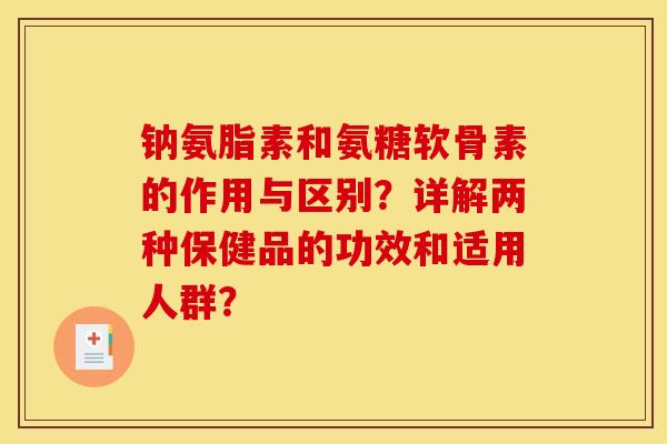 钠氨脂素和氨糖软骨素的作用与区别？详解两种保健品的功效和适用人群？-第1张图片-关节骑士