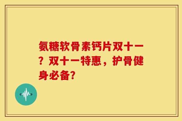 氨糖软骨素钙片双十一？双十一特惠，护骨健身必备？-第1张图片-关节骑士