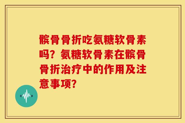 髌骨骨折吃氨糖软骨素吗？氨糖软骨素在髌骨骨折治疗中的作用及注意事项？