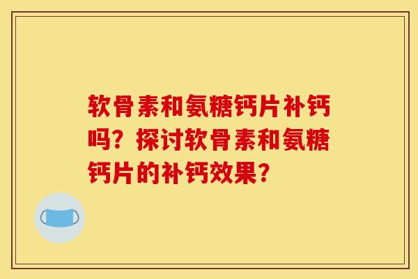 软骨素和氨糖钙片补钙吗？探讨软骨素和氨糖钙片的补钙效果？-第1张图片-关节骑士