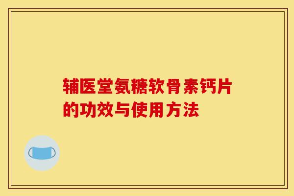 辅医堂氨糖软骨素钙片的功效与使用方法-第1张图片-关节骑士 辅医堂氨糖软骨素钙片的功效与使用方法-第1张图片-关节骑士