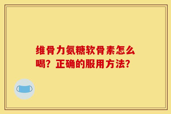 维骨力氨糖软骨素怎么喝?正确的服用方法?-第1张图片-关节骑士 维骨力氨糖软骨素怎么喝?正确的服用方法?-第1张图片-关节骑士