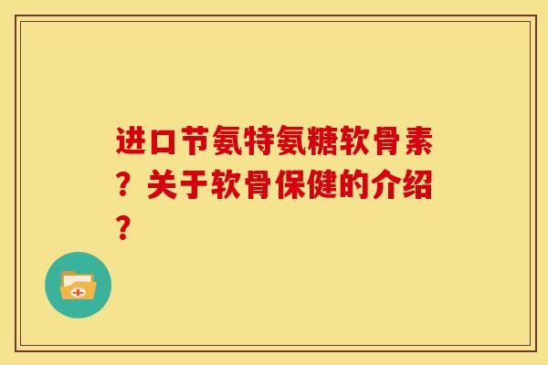 进口节氨特氨糖软骨素？关于软骨保健的介绍？-第1张图片-关节骑士