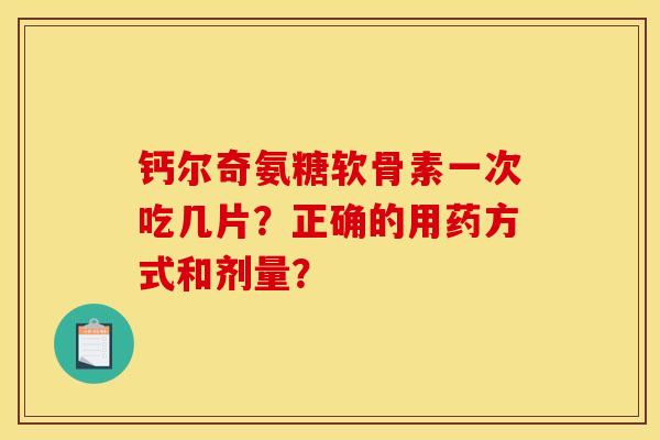 钙尔奇氨糖软骨素一次吃几片？正确的用药方式和剂量？-第1张图片-关节骑士